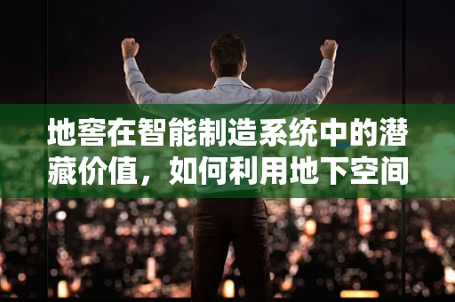 地窖在智能制造系统中的潜藏价值，如何利用地下空间优化供应链管理？