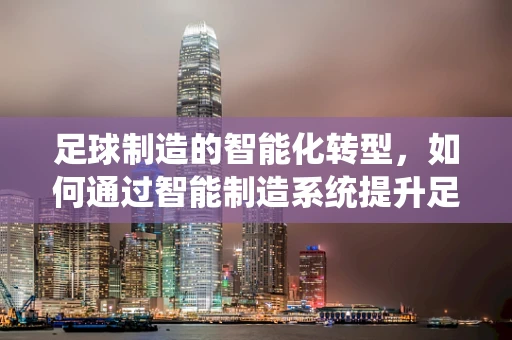 足球制造的智能化转型，如何通过智能制造系统提升足球装备的定制化与性能？