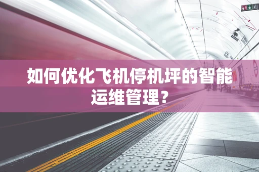 如何优化飞机停机坪的智能运维管理？