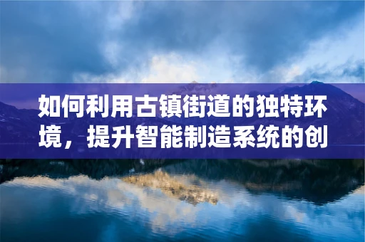 如何利用古镇街道的独特环境，提升智能制造系统的创新与可持续性？