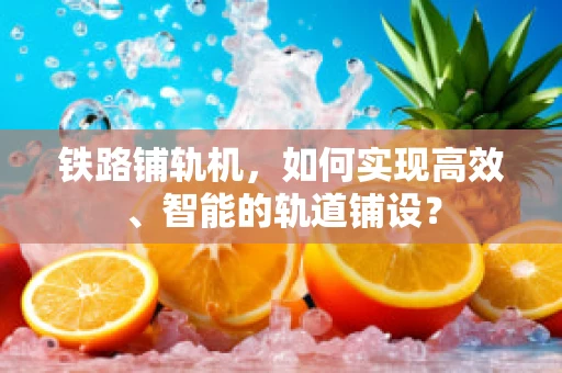 铁路铺轨机，如何实现高效、智能的轨道铺设？