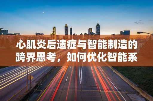 心肌炎后遗症与智能制造的跨界思考，如何优化智能系统以适应个体健康差异？