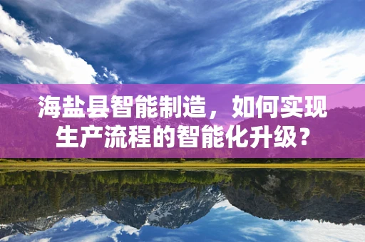 海盐县智能制造，如何实现生产流程的智能化升级？