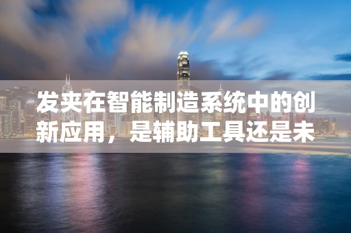 发夹在智能制造系统中的创新应用，是辅助工具还是未来趋势？