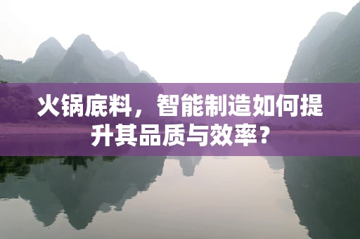 火锅底料，智能制造如何提升其品质与效率？