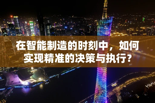 在智能制造的时刻中，如何实现精准的决策与执行？