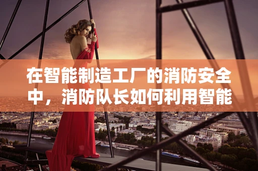在智能制造工厂的消防安全中，消防队长如何利用智能技术提升应急响应速度？