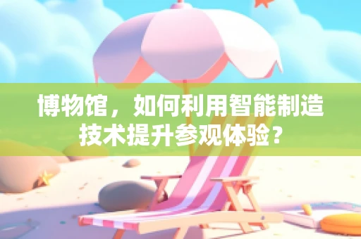 博物馆，如何利用智能制造技术提升参观体验？