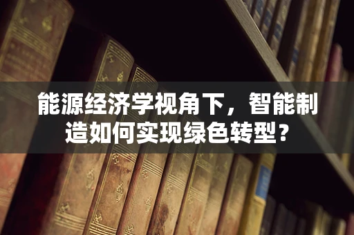 能源经济学视角下，智能制造如何实现绿色转型？