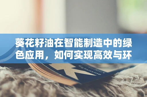葵花籽油在智能制造中的绿色应用，如何实现高效与环保的双重提升？