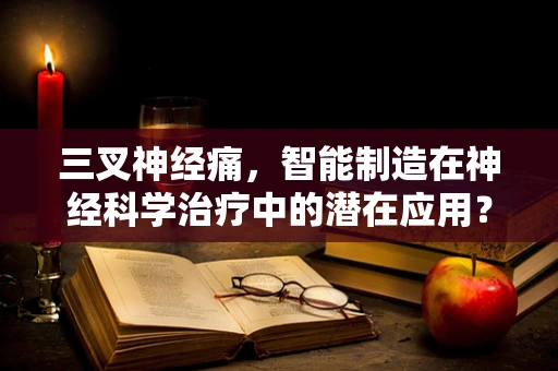 三叉神经痛，智能制造在神经科学治疗中的潜在应用？