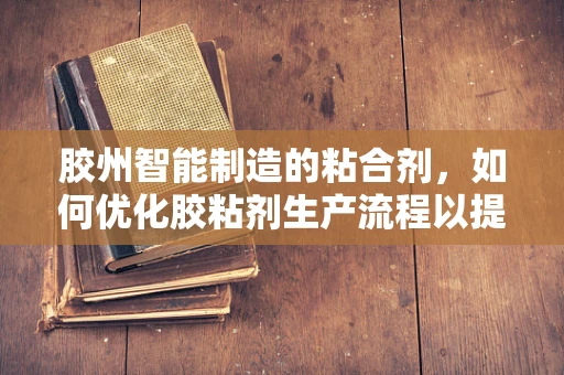 胶州智能制造的粘合剂，如何优化胶粘剂生产流程以提升效率？