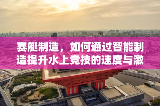 赛艇制造，如何通过智能制造提升水上竞技的速度与激情？