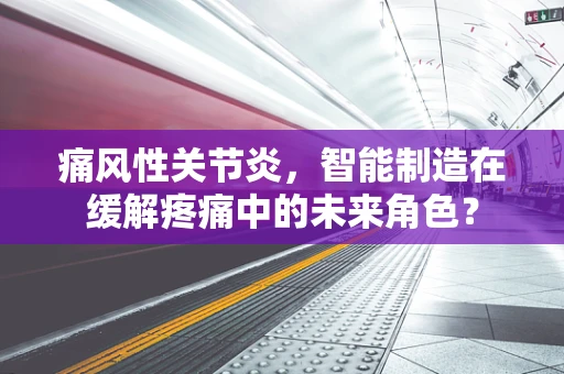 痛风性关节炎，智能制造在缓解疼痛中的未来角色？