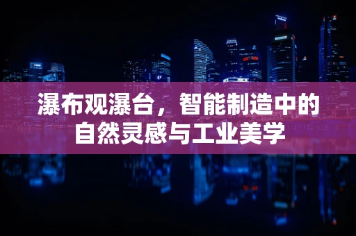 瀑布观瀑台，智能制造中的自然灵感与工业美学