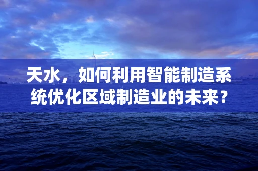 天水，如何利用智能制造系统优化区域制造业的未来？