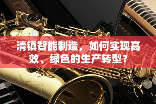 清镇智能制造，如何实现高效、绿色的生产转型？