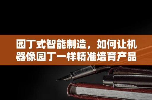 园丁式智能制造，如何让机器像园丁一样精准培育产品？