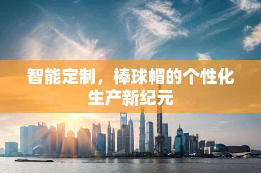 智能定制，棒球帽的个性化生产新纪元