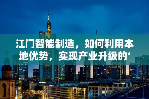 江门智能制造，如何利用本地优势，实现产业升级的‘智变’？