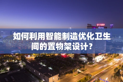 如何利用智能制造优化卫生间的置物架设计？