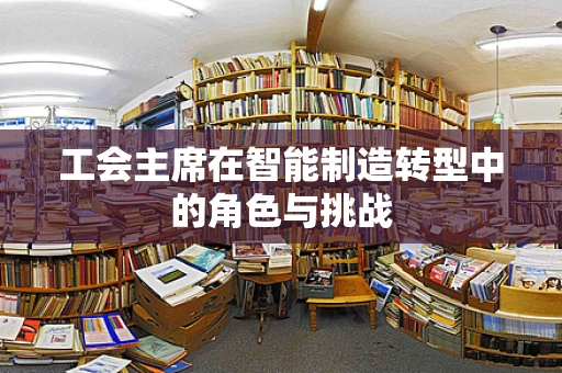 工会主席在智能制造转型中的角色与挑战