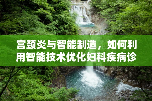 宫颈炎与智能制造，如何利用智能技术优化妇科疾病诊断流程？