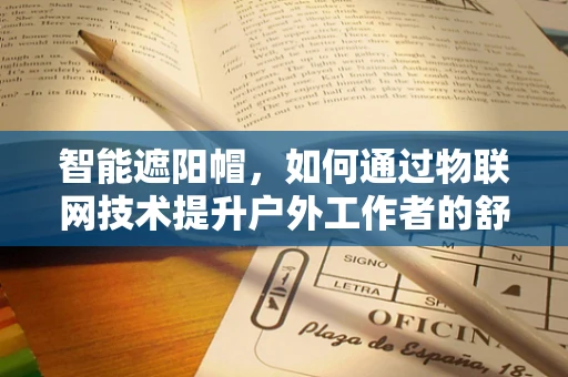 智能遮阳帽，如何通过物联网技术提升户外工作者的舒适度？