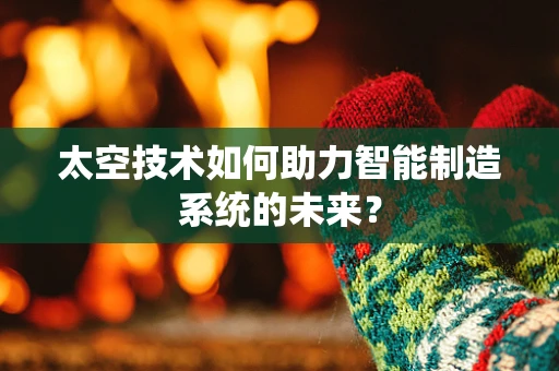 太空技术如何助力智能制造系统的未来？