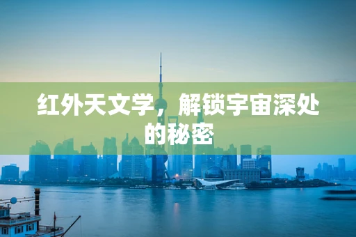 红外天文学，解锁宇宙深处的秘密
