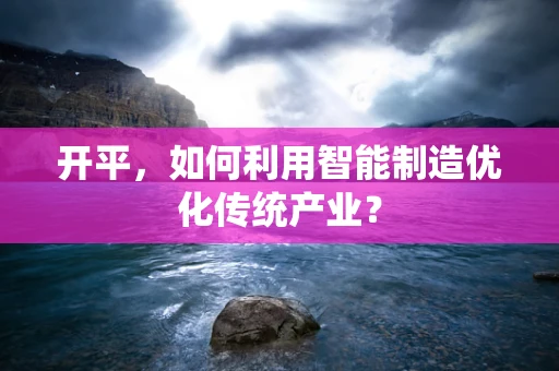 开平，如何利用智能制造优化传统产业？