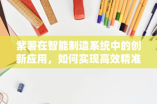 紫薯在智能制造系统中的创新应用，如何实现高效精准的种植与加工？