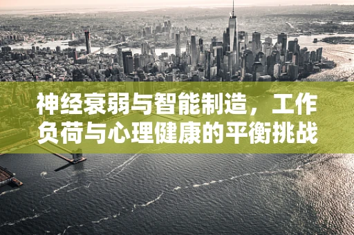 神经衰弱与智能制造，工作负荷与心理健康的平衡挑战