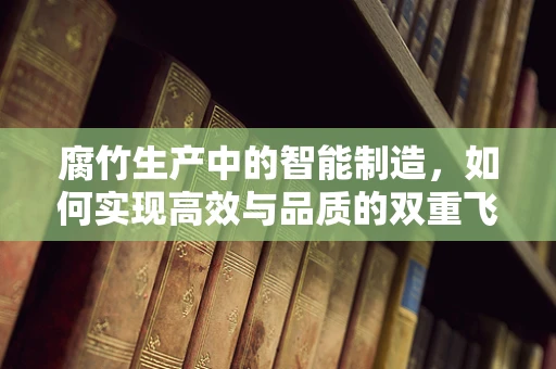 腐竹生产中的智能制造，如何实现高效与品质的双重飞跃？