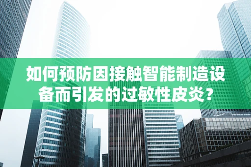如何预防因接触智能制造设备而引发的过敏性皮炎？