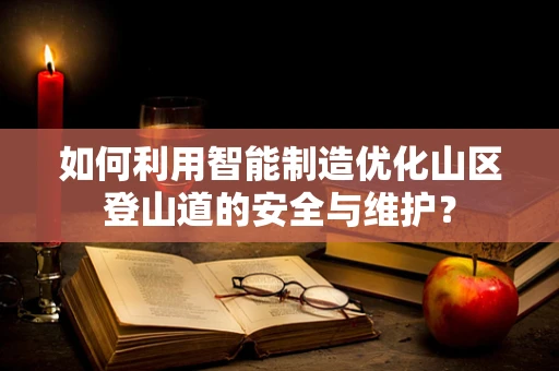 如何利用智能制造优化山区登山道的安全与维护？