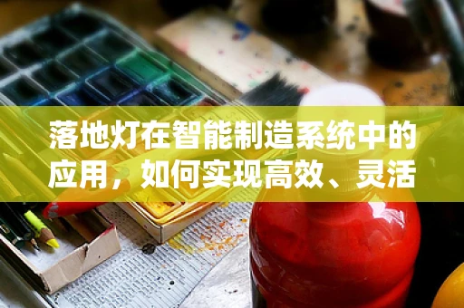 落地灯在智能制造系统中的应用，如何实现高效、灵活的照明解决方案？