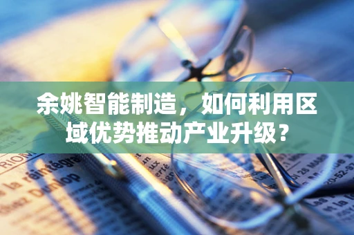 余姚智能制造，如何利用区域优势推动产业升级？
