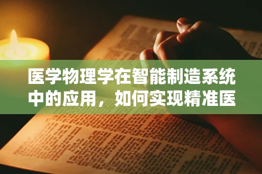 医学物理学在智能制造系统中的应用，如何实现精准医疗的‘智’造？