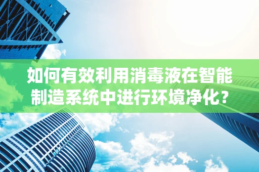 如何有效利用消毒液在智能制造系统中进行环境净化？