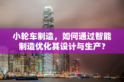 小轮车制造，如何通过智能制造优化其设计与生产？