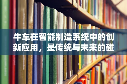 牛车在智能制造系统中的创新应用，是传统与未来的碰撞吗？