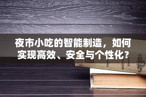 夜市小吃的智能制造，如何实现高效、安全与个性化？