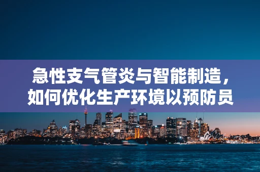急性支气管炎与智能制造，如何优化生产环境以预防员工健康风险？