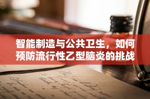智能制造与公共卫生，如何预防流行性乙型脑炎的挑战？