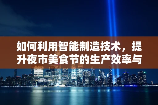 如何利用智能制造技术，提升夜市美食节的生产效率与食品安全？