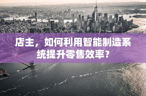 店主，如何利用智能制造系统提升零售效率？