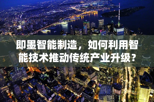 即墨智能制造，如何利用智能技术推动传统产业升级？