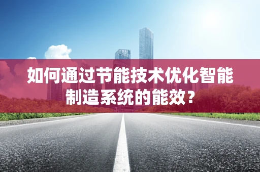 如何通过节能技术优化智能制造系统的能效？