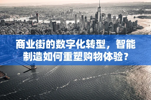 商业街的数字化转型，智能制造如何重塑购物体验？
